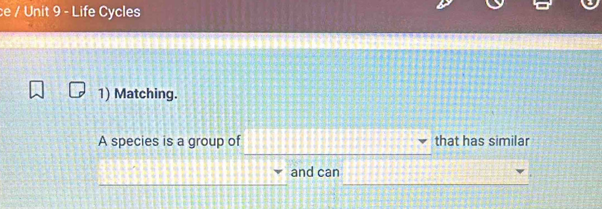 ce / Unit 9 - Life Cycles 
1) Matching. 
A species is a group of that has similar 
and can