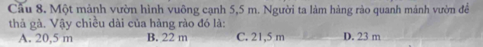 Cầu 8. Một mảnh vườn hình vuông cạnh 5,5 m. Người ta làm hàng rào quanh mảnh vườn đề
thả gà. Vậy chiều dài của hàng rào đó là:
A. 20,5 m B. 22 m C. 21,5 m D. 23 m