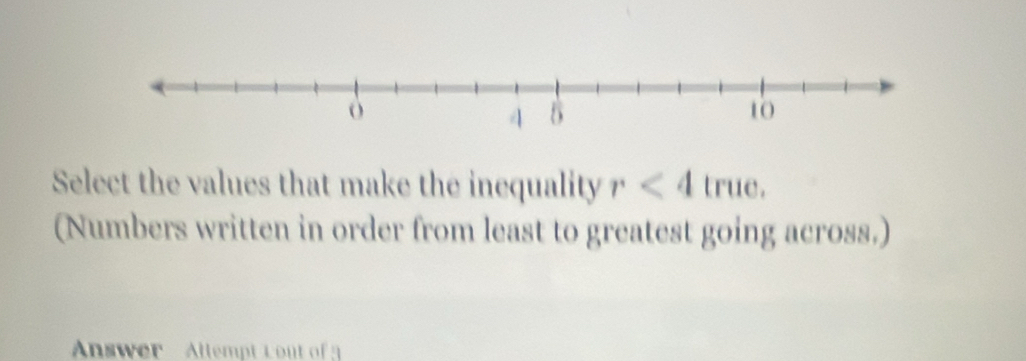 Select the values that make the inequality r<4</tex> true. 
(Numbers written in order from least to greatest going across.) 
Answer Allempt L out of