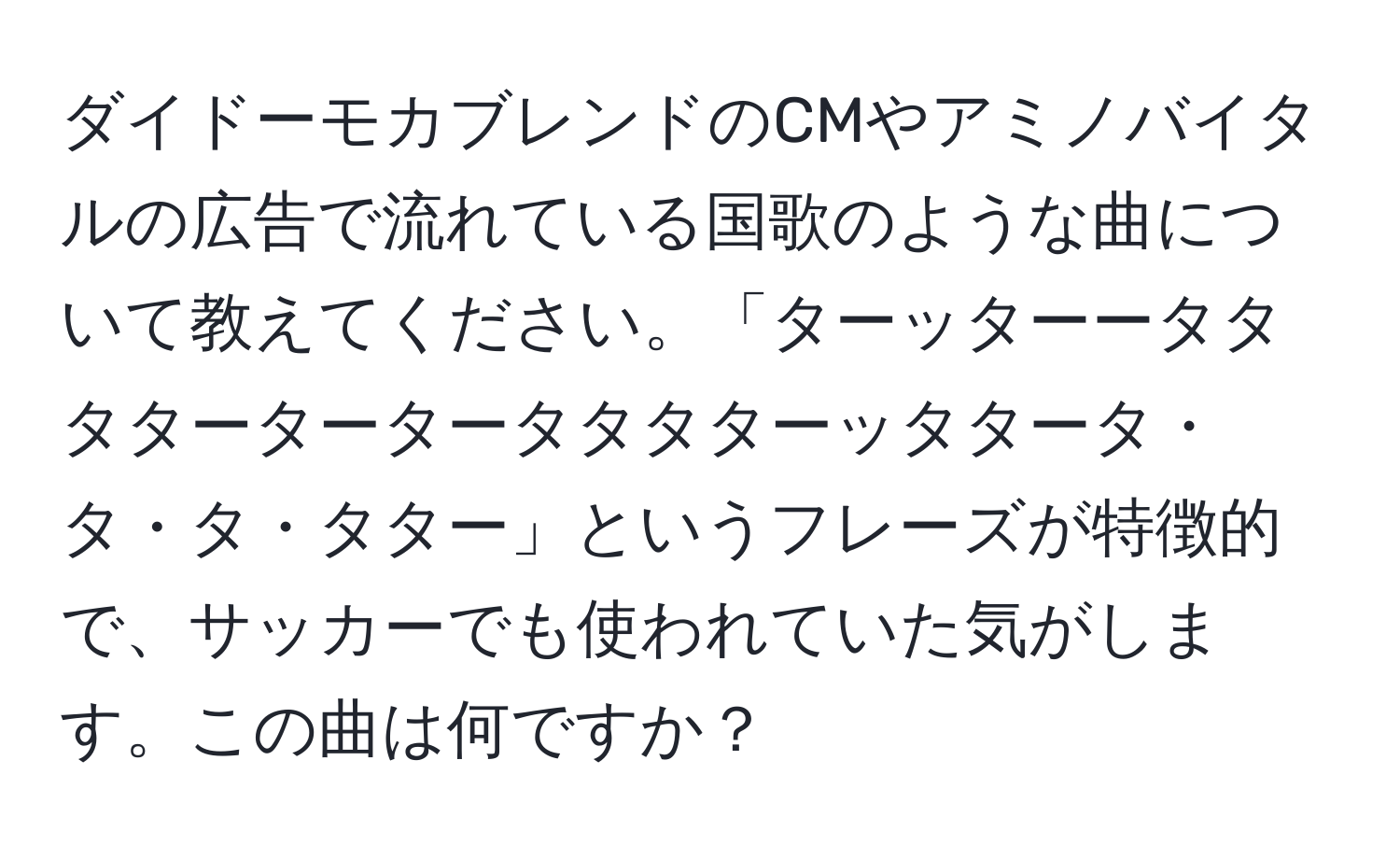 ダイドーモカブレンドのCMやアミノバイタルの広告で流れている国歌のような曲について教えてください。「ターッターータタタタータータータタタターッタタータ・タ・タ・タター」というフレーズが特徴的で、サッカーでも使われていた気がします。この曲は何ですか？