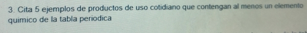 Cita 5 ejemplos de productos de uso cotidiano que contengan al menos un elemento 
quimico de la tabla periodica