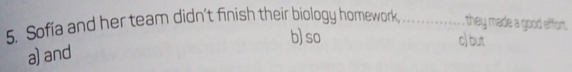 Sofía and her team didn't finish their biology homework,_ they made a good effort.
b) so c) but
a) and