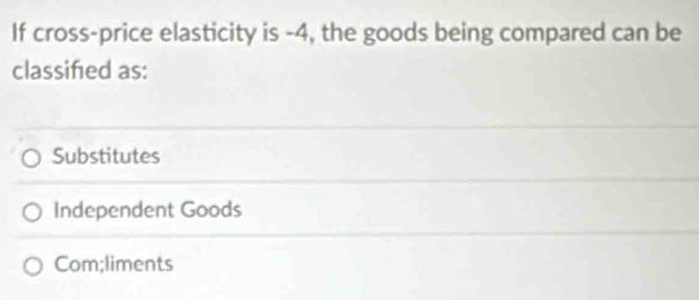 If cross-price elasticity is -4, the goods being compared can be
classified as:
Substitutes
Independent Goods
Com;liments