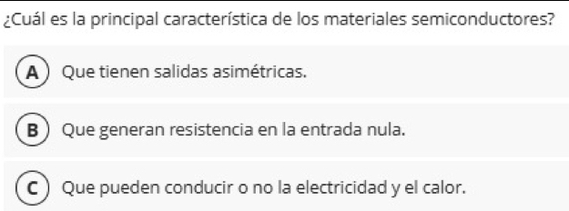 ¿Cuál es la principal característica de los materiales semiconductores?
A  Que tienen salidas asimétricas.
B  Que generan resistencia en la entrada nula.
C ) Que pueden conducir o no la electricidad y el calor.