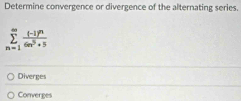 Determine convergence or divergence of the alternating series.
sumlimits _(n=1)^(∈fty)frac (-1)^n6n^5+5
Diverges
Converges