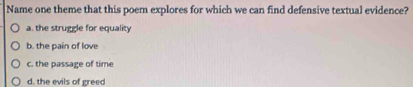 Name one theme that this poem explores for which we can find defensive textual evidence?
a. the struggle for equality
b. the pain of love
c. the passage of time
d. the evils of greed