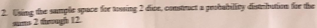Using the sample space for tossing 2 dice, construct a probability distribution for the 
sums 2 though 12.