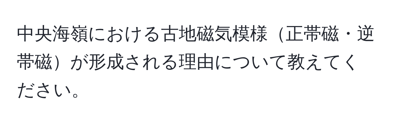 中央海嶺における古地磁気模様正帯磁・逆帯磁が形成される理由について教えてください。