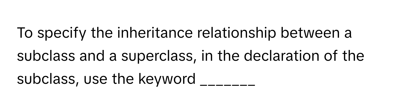 To specify the inheritance relationship between a subclass and a superclass, in the declaration of the subclass, use the keyword _______