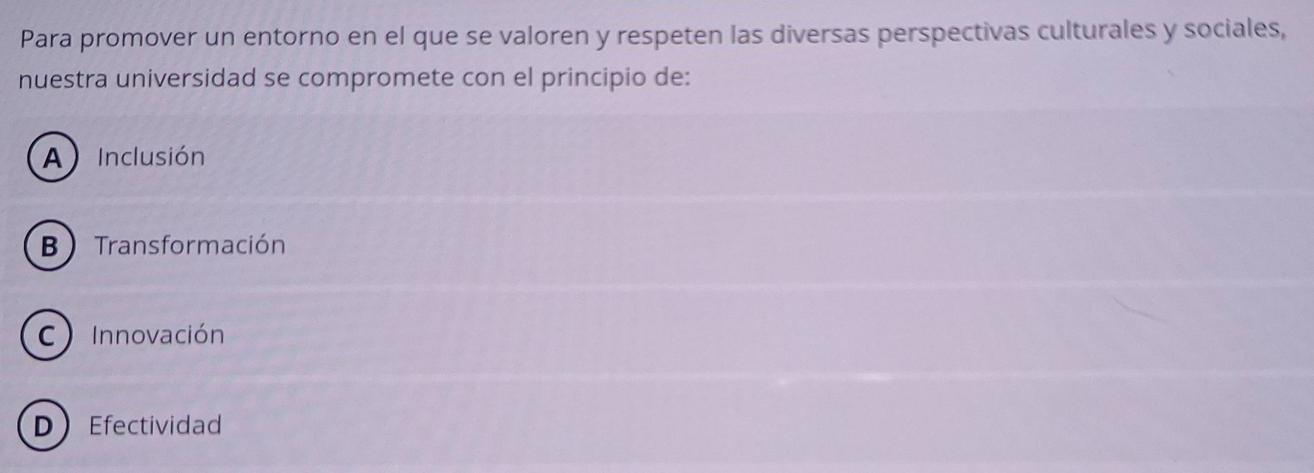 Para promover un entorno en el que se valoren y respeten las diversas perspectivas culturales y sociales,
nuestra universidad se compromete con el principio de:
A) Inclusión
B  Transformación
C Innovación
DEfectividad