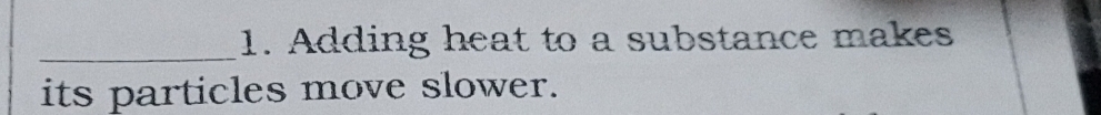 Adding heat to a substance makes 
its particles move slower.