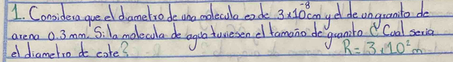 Considera gue el dametro de uno molecola ende 3* 10^(-8)cm yet devogranto do 
arena 0. 3mm. Sila molecala de aguatwesen d tamano de guamro Coal sexia 
el diametro do cate? R=3* 10^2m