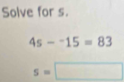 Solve for s.
4s-^-15=83
s=□