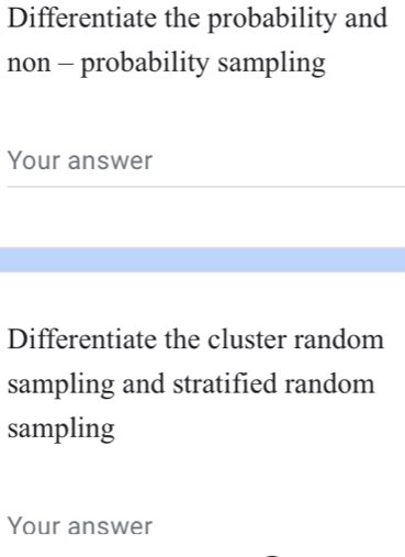 Differentiate the probability and 
non - probability sampling 
Your answer 
__ 
_ 
Differentiate the cluster random 
sampling and stratified random 
sampling 
Your answer