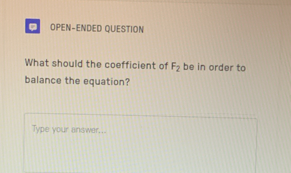 OPEN-ENDED QUESTION 
What should the coefficient of F_2 be in order to 
balance the equation? 
Type your answer...