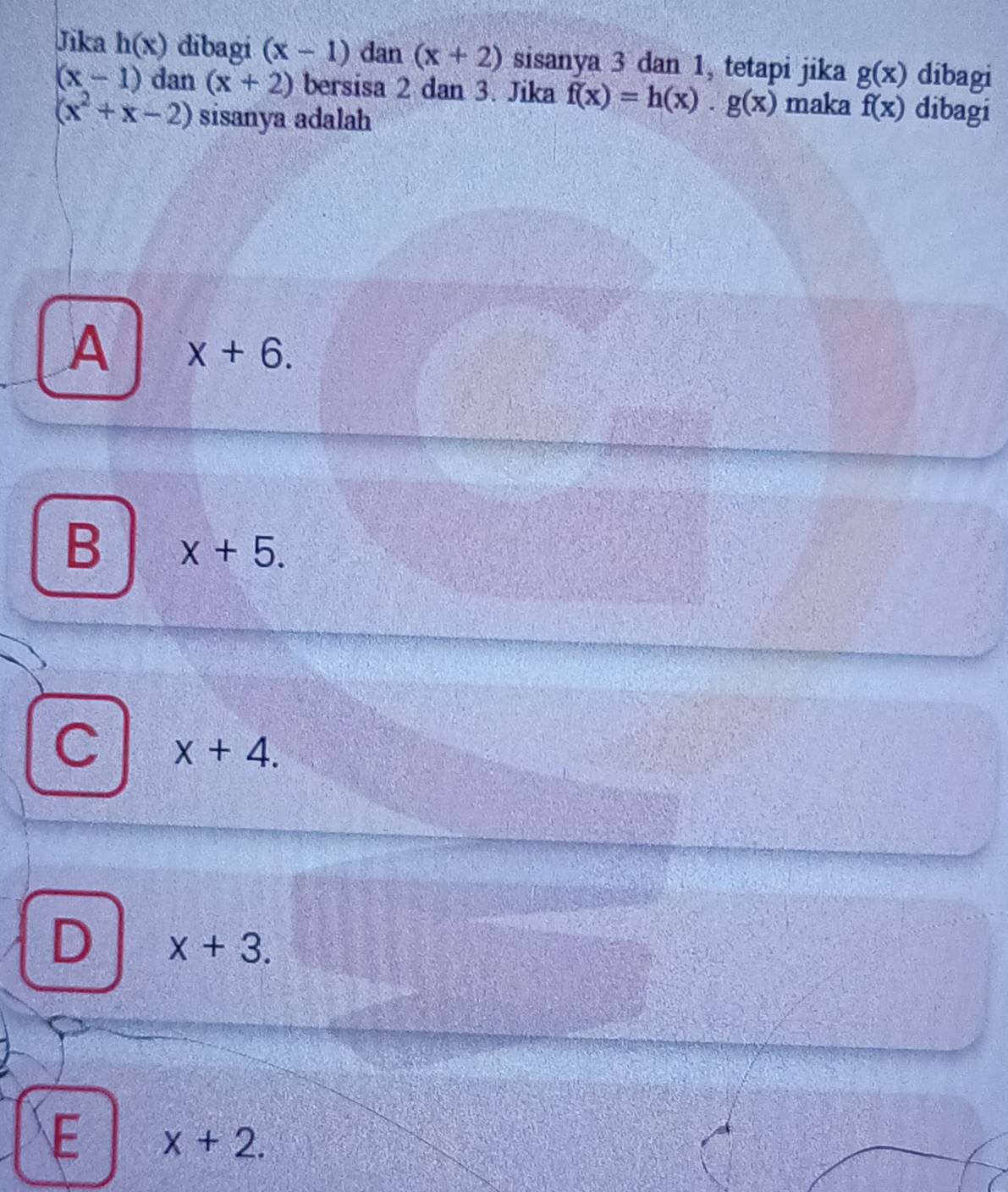 Jika h(x) dibagi (x-1) dan (x+2) sisanya 3 dan 1, tetapi jika g(x) dibagi
(x-1) dan (x+2) bersisa 2 dan 3. Jika f(x)=h(x).g(x) maka f(x) dibagi
(x^2+x-2) sisanya adalah
A x+6.
B x+5.
C x+4.
D x+3.
E x+2.