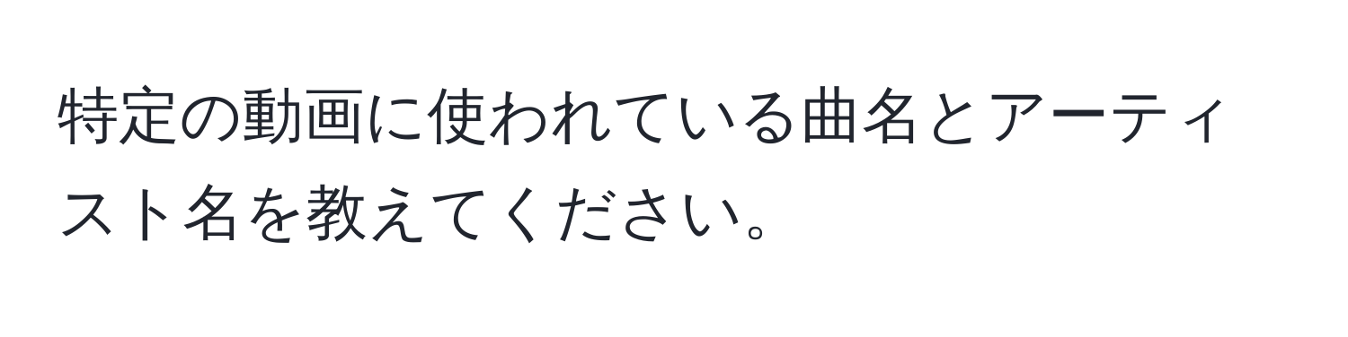 特定の動画に使われている曲名とアーティスト名を教えてください。