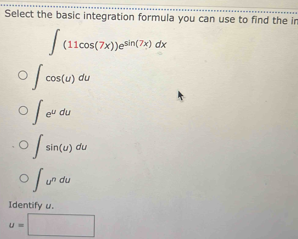 Select the basic integration formula you can use to find the ir
∈t (11cos (7x))e^(sin (7x))dx
∈t cos (u)du
∈t e^udu
∈t sin (u)du
∈t u^ndu
Identify u.
u=□