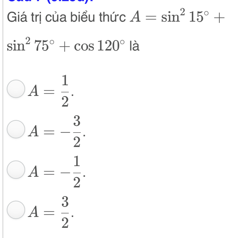 Giá trị của biểu thức A=sin^215°+
sin^275°+cos 120° là
A= 1/2 .
A=- 3/2 .
A=- 1/2 .
A= 3/2 .