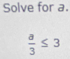 Solve for a.
 a/3 ≤ 3