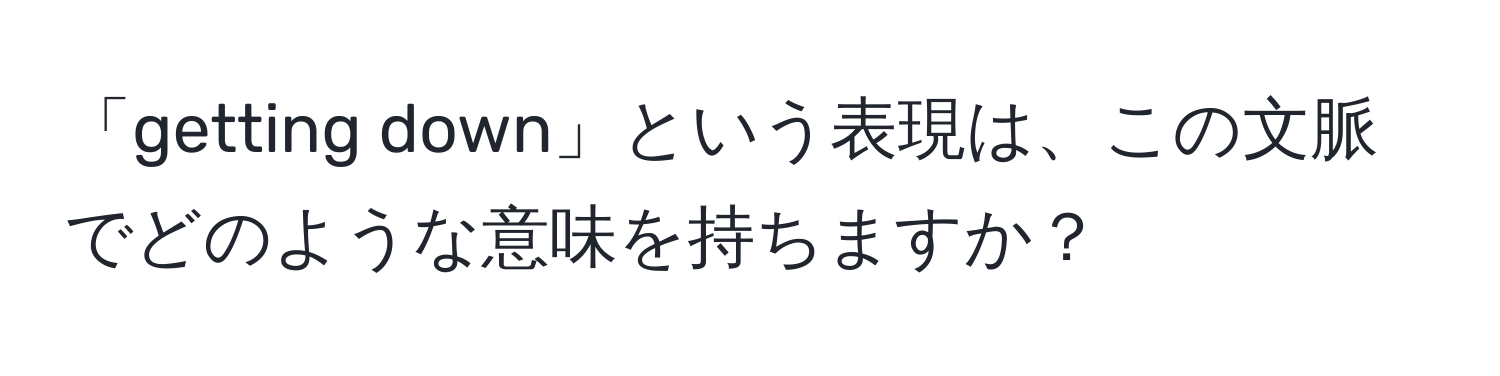 「getting down」という表現は、この文脈でどのような意味を持ちますか？