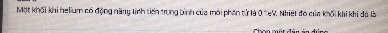 Một khối khí helium có động năng tịnh tiến trung bình của mỗi phân tử là 0, 1eV. Nhiệt độ của khối khí khi đó là 
Chon một đán án đúng