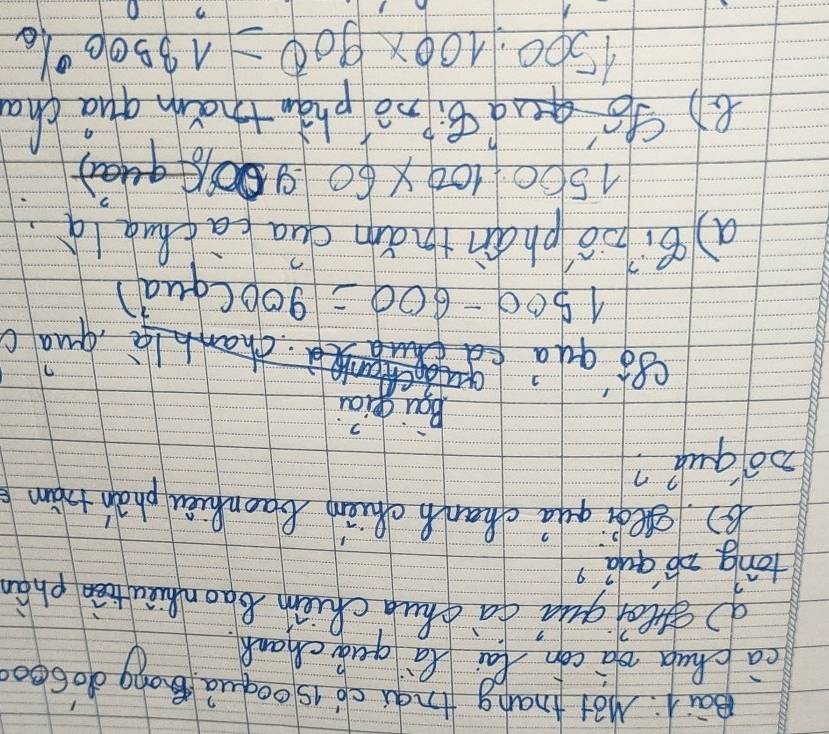 Bai. Mot tnang trgu cò isooquà Bong dobe0
cachua dà cón lai là quà chank
g gá quá dà chuà chim BaonQuàu ān phà
tong op quá?
( gedi quá chanhchièn Baonhuèu phàn thàm
n0 quá?
l quac
1500-600=900
qual)
a8:io phán thǎm dua càclua lā.
1500.100* 60
( go gud B:ǐn0 phà tham quà cha
1500:100* 900=13500%