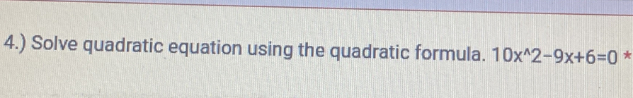 4.) Solve quadratic equation using the quadratic formula. 10x^(wedge)2-9x+6=0 *