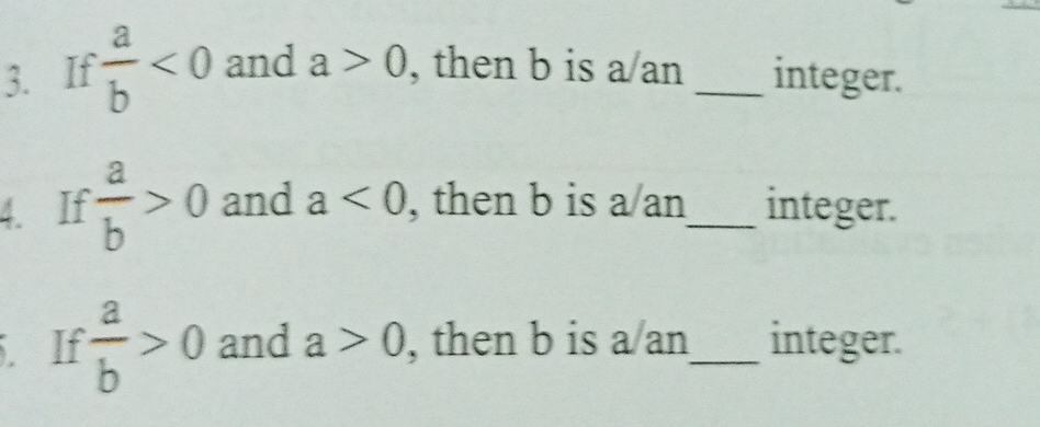 If  a/b <0</tex> and a>0 , then b is a an _integer. 
4. If  a/b >0 and a<0</tex> , then b is a/an_ integer. 
. If  a/b >0 and a>0 , then b is a an_ integer.