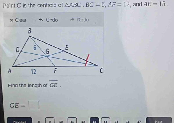 Point G is the centroid of △ ABC. BG=6, AF=12 , and AE=15. 
× Clear Undo Redo 
Find the length of overline GE.
GE=□
Previous . 9 10 11 12 13 14 15 16 17 Next