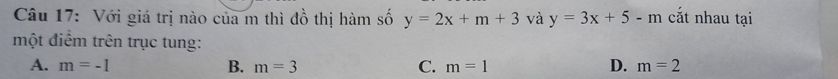 Với giá trị nào của m thì đồ thị hàm số y=2x+m+3 và y=3x+5-m cắt nhau tại
một điểm trên trục tung:
A. m=-1 B. m=3 C. m=1 D. m=2