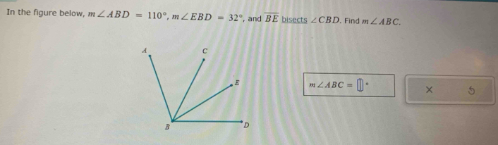 In the figure below, m∠ ABD=110°, m∠ EBD=32° , and overline BE bisects ∠ CBD. Find m∠ ABC.
m∠ ABC=□° × 5