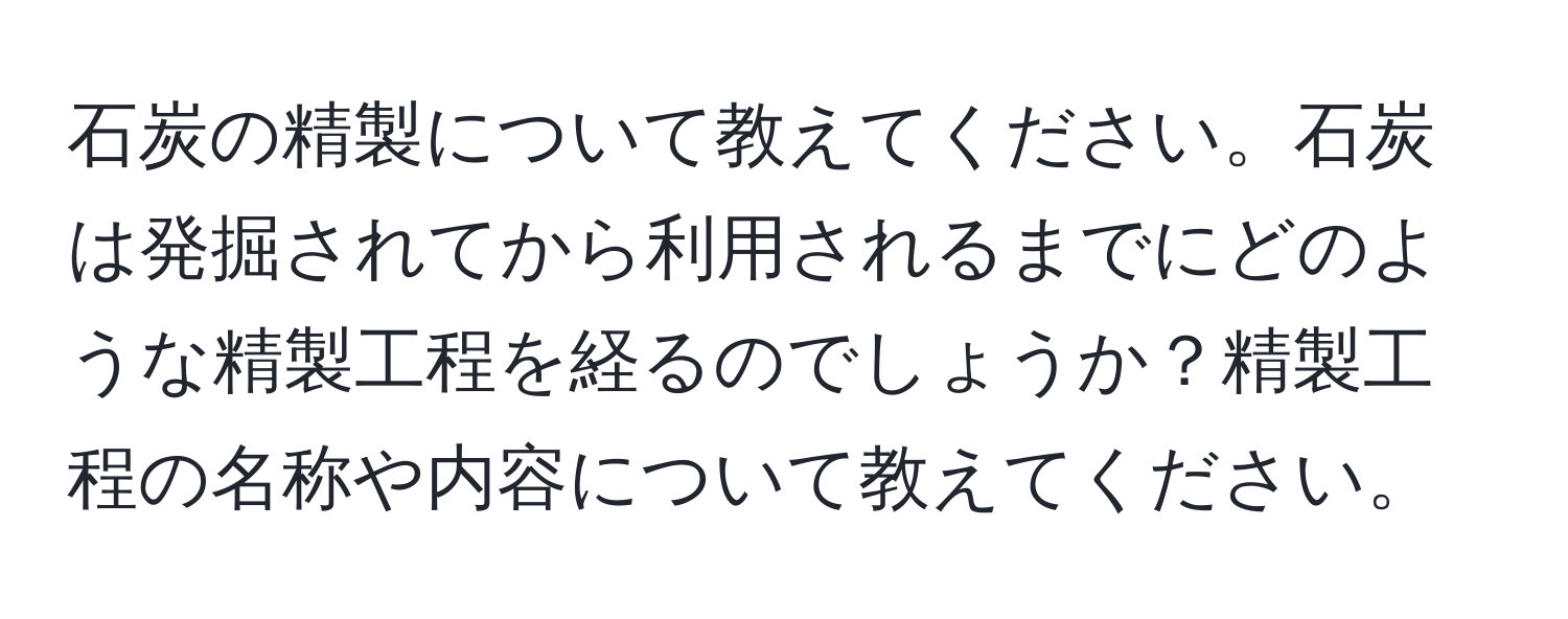 石炭の精製について教えてください。石炭は発掘されてから利用されるまでにどのような精製工程を経るのでしょうか？精製工程の名称や内容について教えてください。