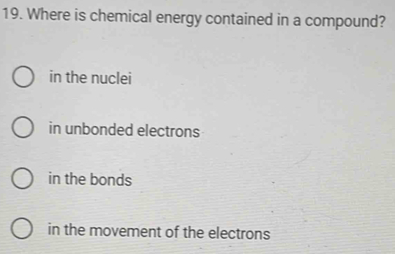 Where is chemical energy contained in a compound?
in the nuclei
in unbonded electrons
in the bonds
in the movement of the electrons