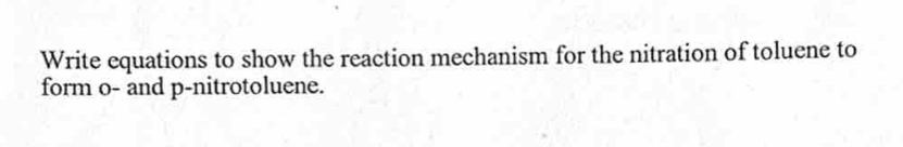 Write equations to show the reaction mechanism for the nitration of toluene to 
form o - and p -nitrotoluene.