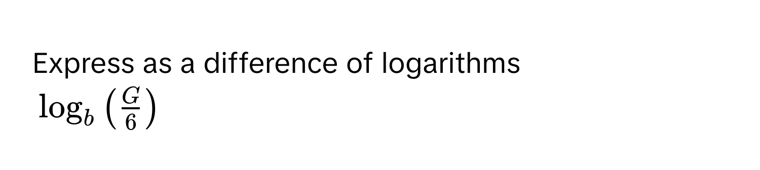 Express as a difference of logarithms
$log_b ( G/6 )$