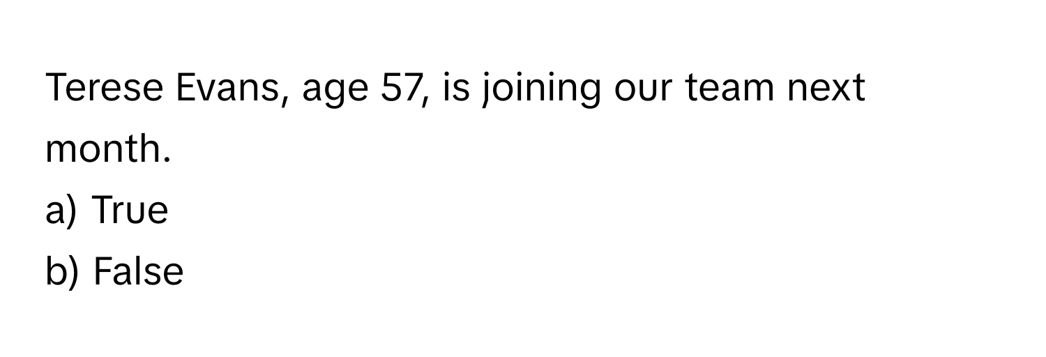 Terese Evans, age 57, is joining our team next month. 
a) True 
b) False