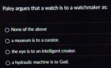 Paley argues that a watch is to a watchmaker as:
None of the above
a museum is to a curator.
the eye is to an intelligent creator.
a hydraulic machine is to God.