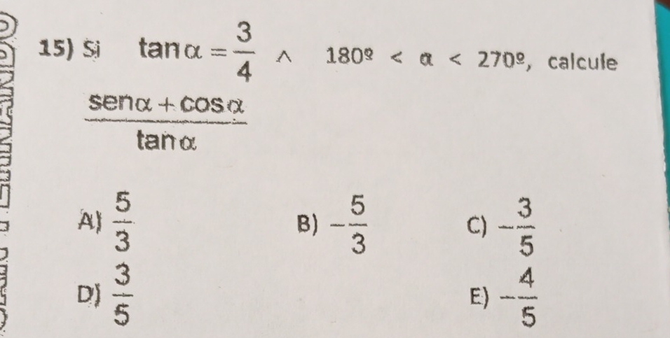 Si tan alpha = 3/4 * 180° <270°, ， calcule
 (sen alpha +cos alpha )/tan alpha  
A  5/3  - 5/3  C) - 3/5 
B)
D)  3/5  - 4/5 
E)