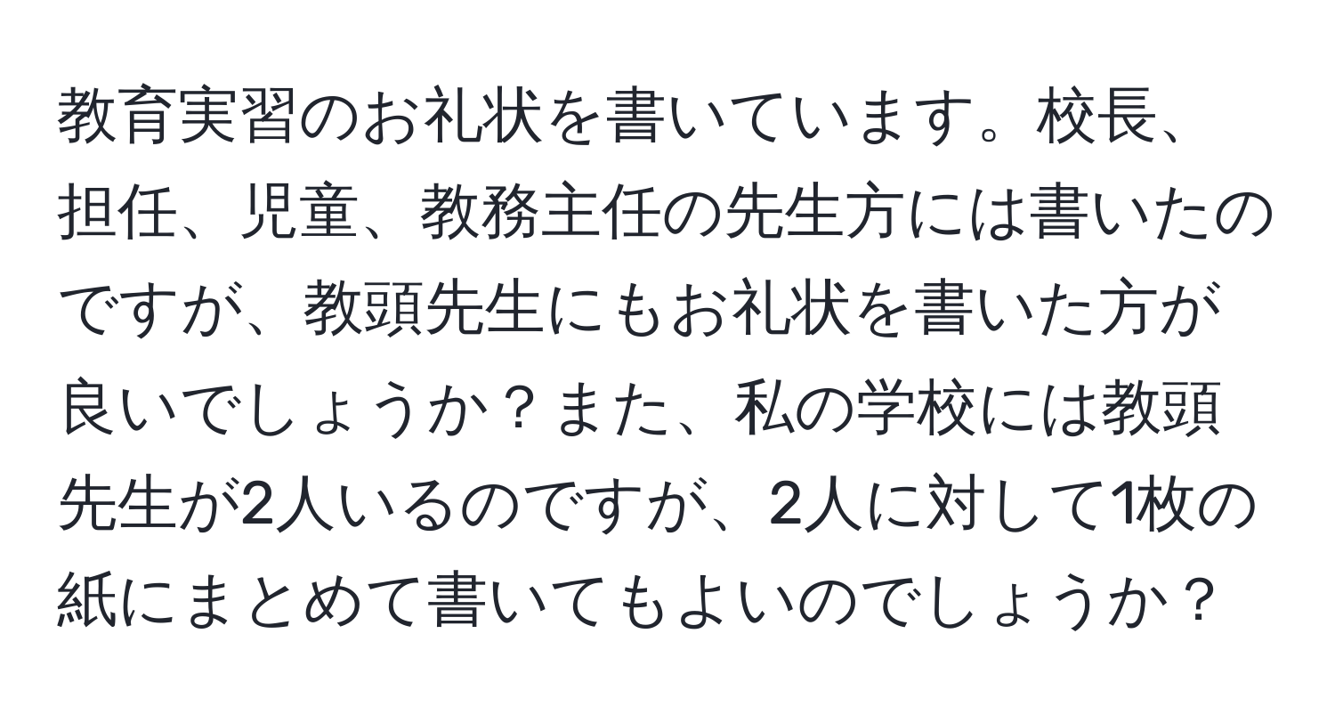 教育実習のお礼状を書いています。校長、担任、児童、教務主任の先生方には書いたのですが、教頭先生にもお礼状を書いた方が良いでしょうか？また、私の学校には教頭先生が2人いるのですが、2人に対して1枚の紙にまとめて書いてもよいのでしょうか？