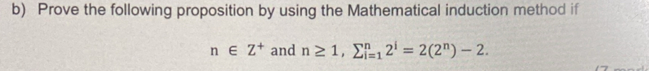 Prove the following proposition by using the Mathematical induction method if
n∈ Z^+ and n≥ 1, sumlimits _(i=1)^n2^i=2(2^n)-2.