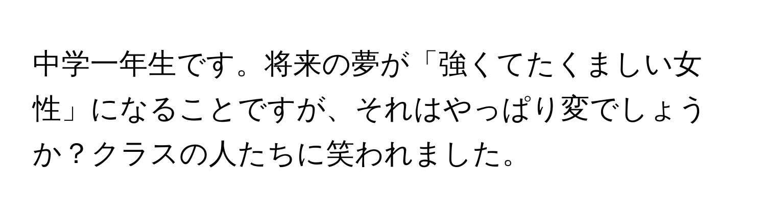 中学一年生です。将来の夢が「強くてたくましい女性」になることですが、それはやっぱり変でしょうか？クラスの人たちに笑われました。