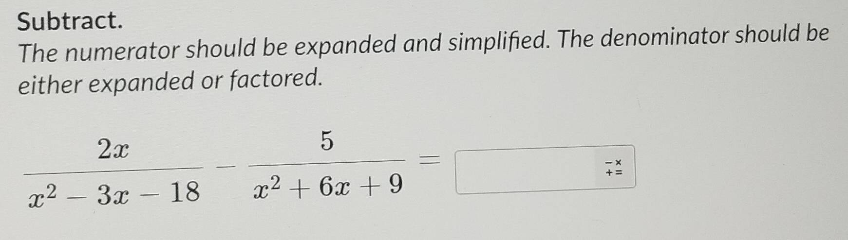 Subtract. 
The numerator should be expanded and simplified. The denominator should be 
either expanded or factored.
 2x/x^2-3x-18 - 5/x^2+6x+9 =