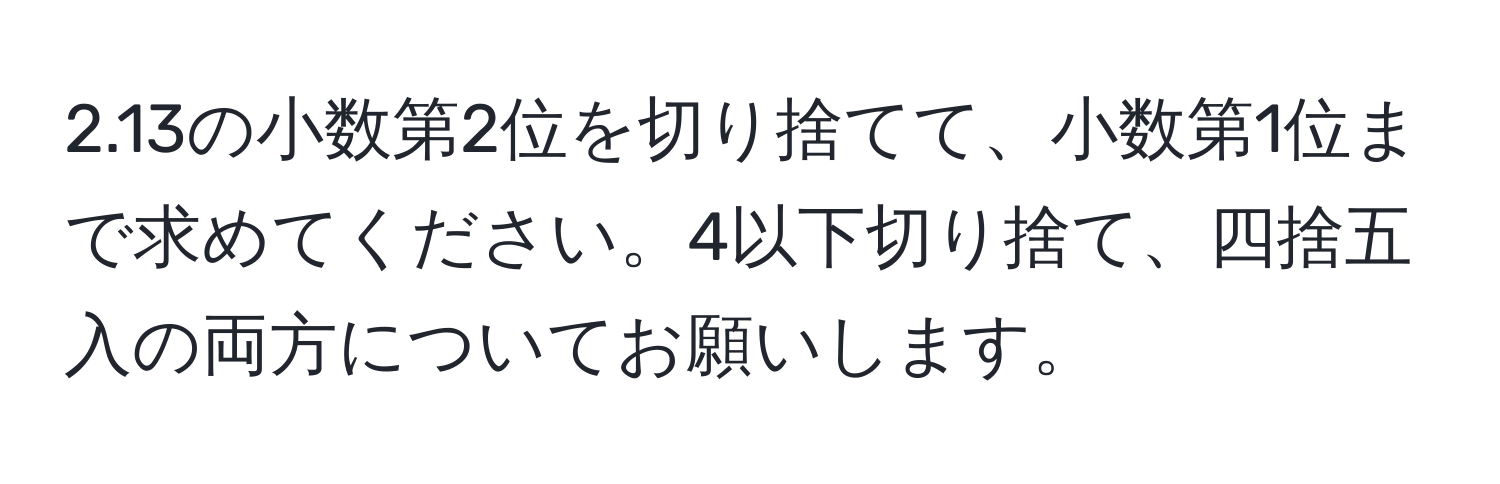 2.13の小数第2位を切り捨てて、小数第1位まで求めてください。4以下切り捨て、四捨五入の両方についてお願いします。