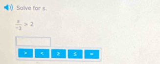 Solve for s.
 s/-3 >2
< 2</tex> s.