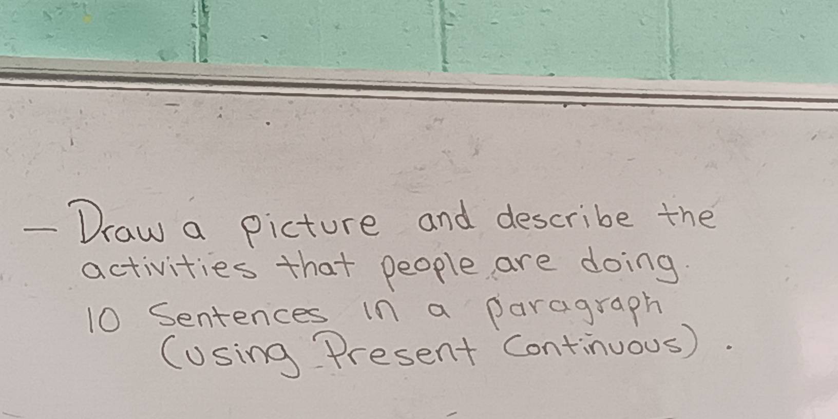 Draw a picture and describe the 
activities that people are doing. 
10 Sentences in a paragraph 
(using Present Continuous).