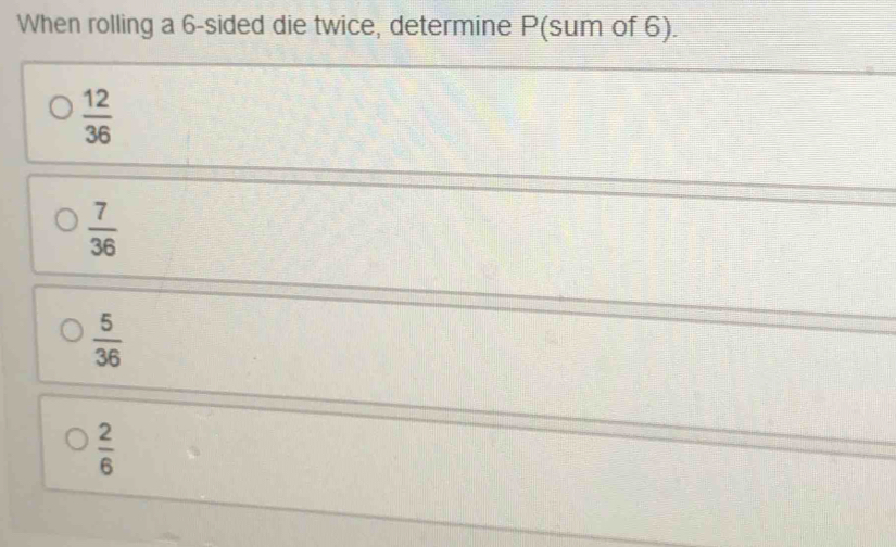 When rolling a 6 -sided die twice, determine P (sum of 6).
 12/36 
 7/36 
 5/36 
 2/6 