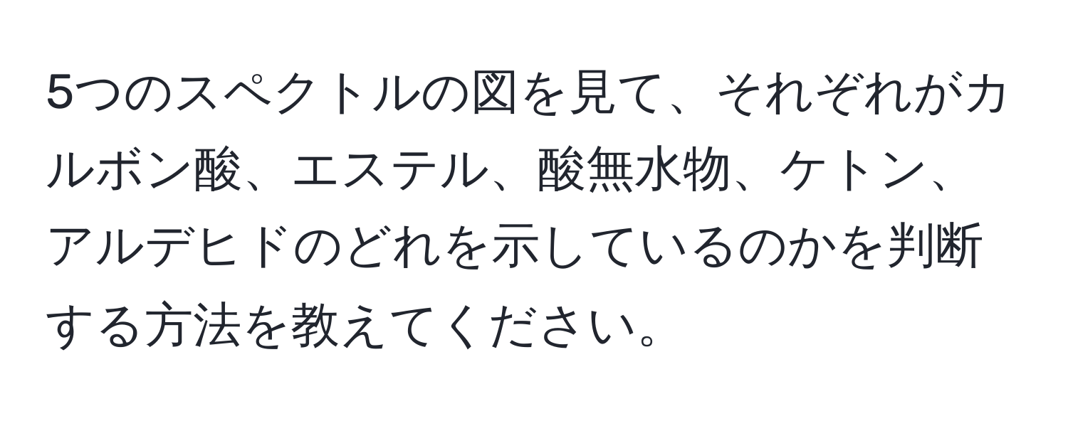 5つのスペクトルの図を見て、それぞれがカルボン酸、エステル、酸無水物、ケトン、アルデヒドのどれを示しているのかを判断する方法を教えてください。