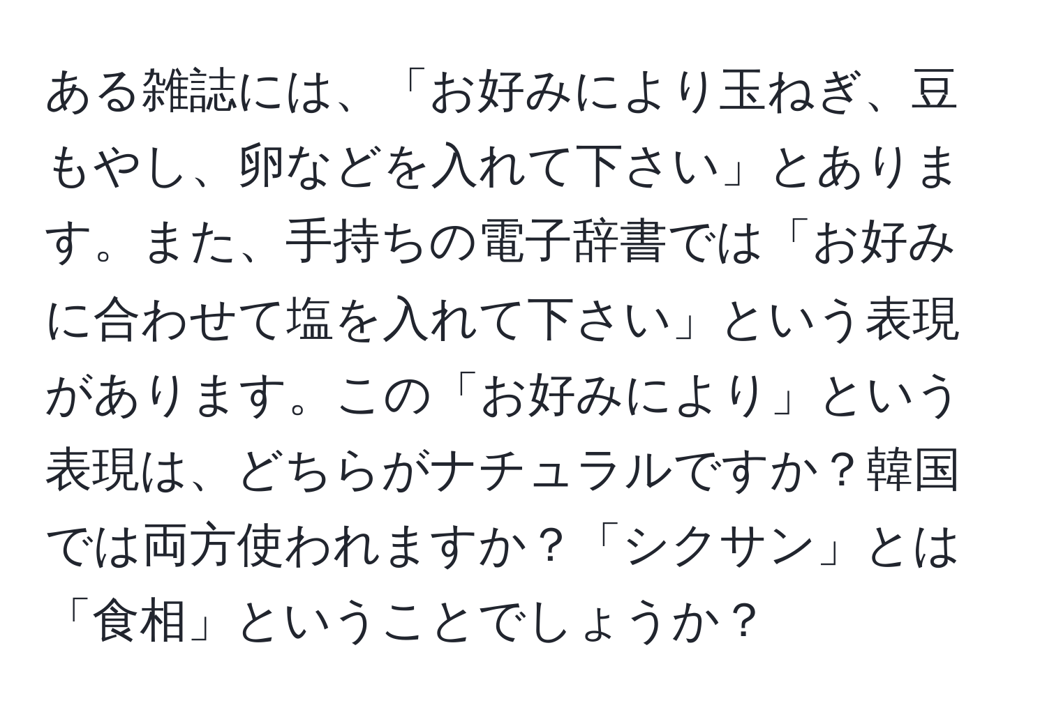 ある雑誌には、「お好みにより玉ねぎ、豆もやし、卵などを入れて下さい」とあります。また、手持ちの電子辞書では「お好みに合わせて塩を入れて下さい」という表現があります。この「お好みにより」という表現は、どちらがナチュラルですか？韓国では両方使われますか？「シクサン」とは「食相」ということでしょうか？