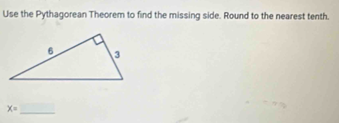 Use the Pythagorean Theorem to find the missing side. Round to the nearest tenth. 
_ X=